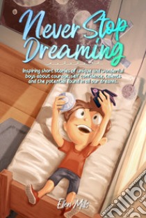 Never stop dreaming. Inspiring short stories of unique and wonderful boys about courage, self-confidence, and the potential found in all our dreams libro di Mills Ellen