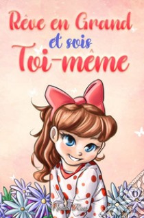 Rêve en grand et sois toi-même. Des histoires motivantes pour les filles, sur l'estime de soi, la confiance, le courage et l'amitié libro di Ross Nadia