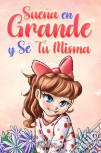 Sueña en grande y sé tú misma. Historias motivadoras para niñas sobre la autoestima, la confianza, el valor y la amistad libro di Ross Nadia