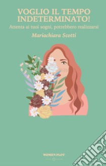 Voglio il tempo indeterminato! Attenta ai tuoi sogni, potrebbero realizzarsi libro di Scotti Mariachiara; Ceccanti N. (cur.); Bonetti B. B. (cur.); Isotta E. (cur.)