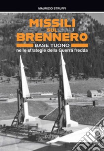 Missili sul Brennero. Base Tuono nelle strategie della Guerra fredda libro di Struffi Maurizio