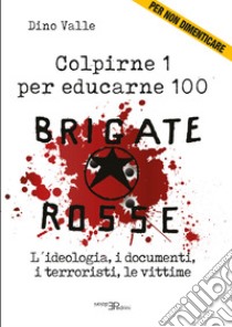 Brigate Rosse. Colpirne 1 per educarne 100. L'ideologia, i documenti, i terroristi, le vittime libro di Valle Dino