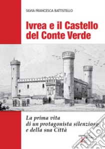 Ivrea e il Castello del Conte Verde. La prima vita di un protagonista silenzioso e della sua città. Ediz. illustrata libro di Battistello Silvia Francesca