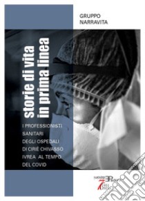 Storie di vita in prima linea. I professionisti sanitari degli Ospedali di Ciriè Chivasso Ivrea al tempo del Covid libro di Cogo F. (cur.)