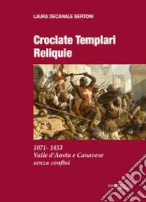 Crociate templari reliquie. 1071-1453 Valle d'Aosta e Canavese senza confini libro di Decanale Bertoni Laura