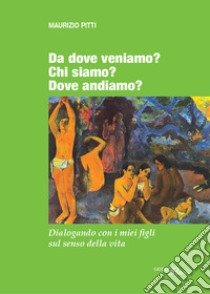 Da dove veniamo? Chi siamo? Dove andiamo? Dialogando con i miei figli sul senso della vita libro di Pitti Maurizio