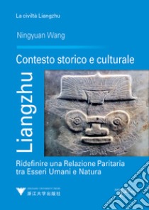 Liangzhu. Contesto storico e culturale. Ridefinire una relazione paritaria tra esseri umani e natura libro di Wang Ningyuan