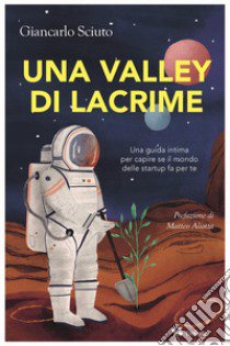 Una Valley di lacrime. Una guida intima per capire se il mondo delle startup fa per te libro di Sciuto Giancarlo