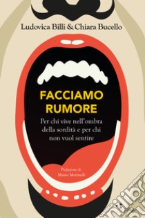 Facciamo rumore. Per chi vive nell'ombra della sordità e per chi non vuol sentire libro di Billi Ludovica; Bucello Chiara