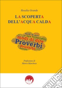 La scoperta dell'acqua calda. Proverbi, modi di dire e loro vicissitudini libro di Grande Rosalia