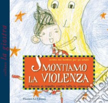 Smontiamo la violenza. Educare al rispetto contro tutte le violenze. Scritto dai bambini per gli adulti libro