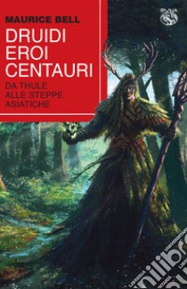 Druidi, eroi, centauri. Da Thule alle steppe asiatiche libro di Bell Maurice