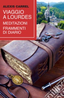 Viaggio a Lourdes. Meditazioni, frammenti di diario libro di Carrel Alexis