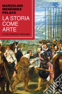 La storia come arte libro di Menéndez y Pelayo Marcelino; Maraviglia M. (cur.)