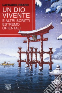 Un dio vivente e altri scritti estremo orientali libro di Hearn Lafcadio