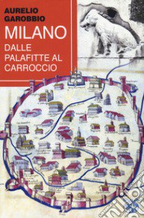 Milano. Dalle palafitte al Carroccio libro di Garobbio Aurelio