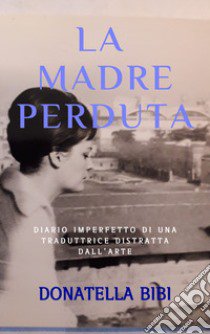 La madre perduta. Diario imperfetto di una traduttrice distratta dall'arte libro di Bibi Donatella