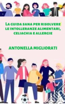 La guida sana per risolvere le intolleranze alimentari, celiachia e allergie libro di Migliorati Antonella; Terrazzino F. (cur.)