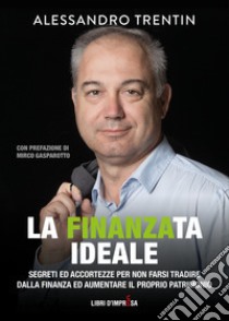 La finanza ideale. Segreti ed accortezze per non farsi tradire dalla finanza ed aumentare il proprio patrimonio libro di Trentin Alessandro; Edizioni Libri d'Impresa (cur.)