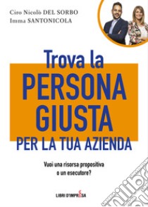 Trova la persona giusta per la tua azienda. Vuoi una risorsa propositiva o un esecutore? libro di Del Sorbo Ciro Nicolò; Santonicola Imma