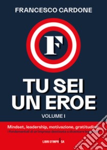 Tu sei un eroe. Vol. 1: Mindset, leadership, motivazione, gratitudine: i fondamentali di un'impresa destinata a diventare leggenda libro di Cardone Francesco