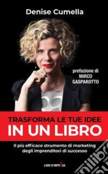 Trasforma le tue idee in un libro. Il più efficace strumento di marketing degli imprenditori di successo libro di Cumella Denise