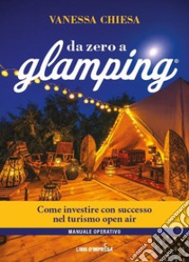 Da zero a glamping. Come investire con successo nel turismo open air di lusso libro di Chiesa Vanessa