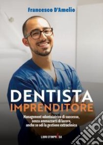 Dentista Imprenditore. Management odontoiatrico di successo, senza ammazzarti di lavoro, anche se odi la gestione extraclinica libro di D'Amelio Francesco