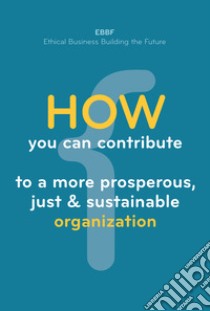 How you can contribute to a more prosperous, just & sustainable organization libro di EBBF. Ethical Business Building the Future (cur.)