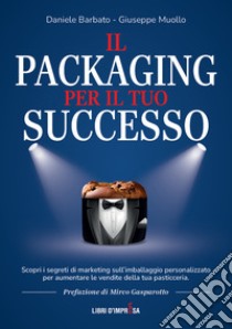 Il packaging per il tuo successo. Scopri i segreti di marketing sull'imballaggio personalizzato per aumentare le vendite della tua pasticceria libro di Barbato Daniele; Muollo Giuseppe