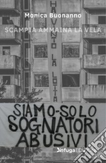 Siamo solo sognatori abusivi. Scampia ammaina la Vela libro di Buonanno Monica