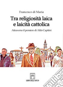 Tra religiosità laica e laicità cattolica. Attraverso il pensiero di Aldo Capitini libro di Di Maria Francesco