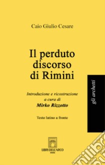 Il perduto discorso di Rimini. Testo latino a fronte libro di Cesare Caio Giulio; Rizzotto M. (cur.)