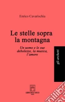 Le stelle sopra la montagna. Un uomo e le sue debolezze, la musica, l'amore libro di Cavarischia Enrico