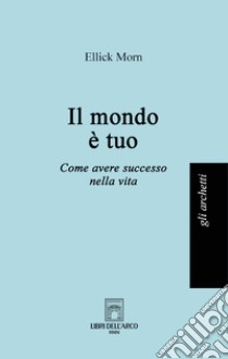 Il mondo è tuo. Come avere successo nella vita libro di Morn Ellick; Bertinetti G. (cur.)