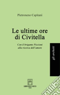 Le ultime ore di Civitella. Con il brigante Piccioni alla ricerca dell'amore libro di Capitani Pietroneno