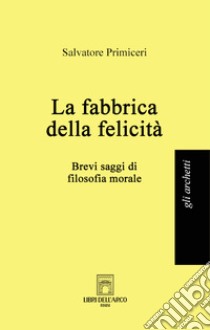 La fabbrica della felicità. Brevi saggi di filosofia morale libro di Primiceri Salvatore