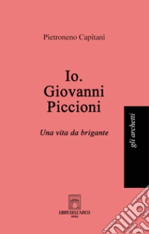 Io. Giovanni Piccioni. Una vita da brigante libro di Capitani Pietroneno