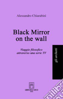 Black mirror on the wall. Viaggio filosofico attraverso una serie TV libro di Chiarabini Alessandro