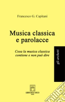 Musica classica e parolacce. Cosa la musica classica contiene e non può dire libro di Capitani Francesco G.