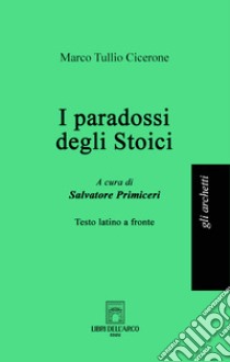 I paradossi degli stoici. Testo latino a fronte. Ediz. bilingue libro di Cicerone Marco Tullio; Primiceri S. (cur.)