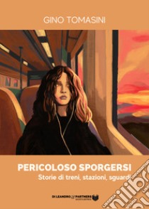 Pericoloso sporgersi. Storie di treni, stazioni, sguardi libro di Tomasini Gino