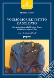 Voglio morire vestito da soldato. Storia di un fante della divisione Acqui: da Cefalonia ai lager di Tito libro di Fiorino Mimmo; Novelli M. (cur.)