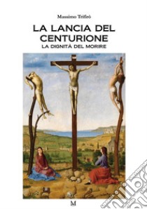 La lancia del centurione. La dignità del morire libro di Trifirò Massimo