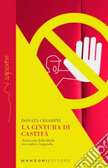 La cintura di castità. Antistoria della libido tra realtà e leggenda libro di Chiadini Donata