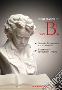 Van B. «Goethe, Beethoven e il demonico». «Beethoven lettore di Omero» libro di Magnani Luigi