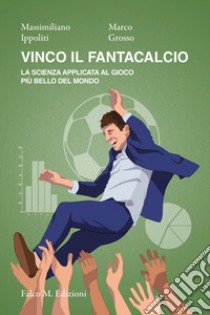 Vinco il fantacalcio. La scienza applicata al gioco più bello del mondo libro di Ippoliti Massimiliano; Grosso Marco