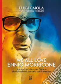 We all love Ennio Morricone. Storia di un disco, un Oscar e diciotto anni di concerti con il maestro libro di Caiola Luigi; Vergari Federico