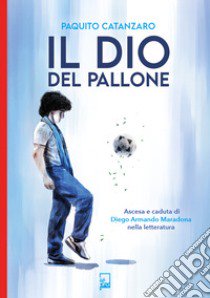 Il Dio del pallone. Ascesa e caduta di Diego Armando Maradona nella letteratura libro di Catanzaro Paquito