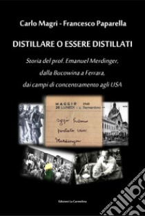 Distillare o essere distillati. Storia del prof. Emanuel Merdinger, dalla Bucowina a Ferrara, dai campi di concentramento agli USA libro di Magri Carlo; Paparella Francesco